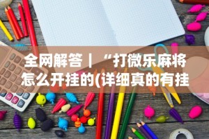 全网解答｜“打微乐麻将怎么开挂的(详细真的有挂)-知乎