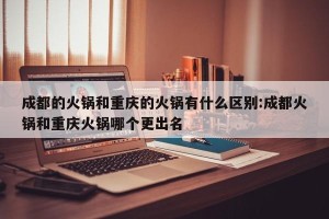 成都的火锅和重庆的火锅有什么区别:成都火锅和重庆火锅哪个更出名