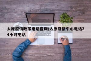 太原疫情政策电话查询/太原疫情中心电话24小时电话