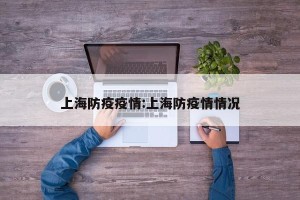 上海防疫疫情:上海防疫情情况