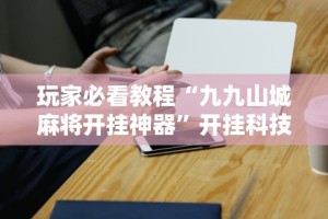 玩家必看教程“九九山城麻将开挂神器”开挂科技辅助神器手机