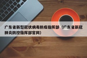 广东省新型冠状病毒防疫指挥部（广东省新冠肺炎防控指挥部官网）