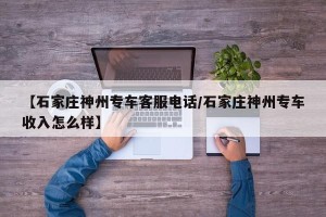 【石家庄神州专车客服电话/石家庄神州专车收入怎么样】