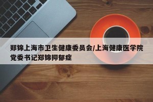 郑锦上海市卫生健康委员会/上海健康医学院党委书记郑锦抑郁症