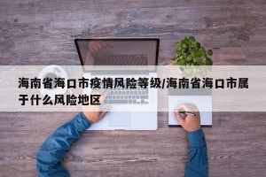 海南省海口市疫情风险等级/海南省海口市属于什么风险地区