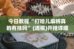 今日教程“打哈儿麻将真的有挂吗”(透视)开挂详细教程