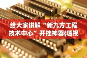 给大家讲解“新九方工程技术中心”开挂神器{透视辅助}全揭秘