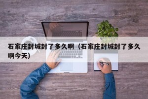 石家庄封城封了多久啊（石家庄封城封了多久啊今天）