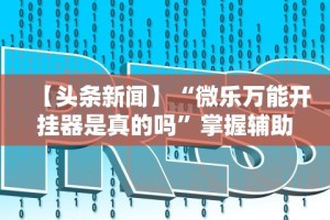 【头条新闻】“微乐万能开挂器是真的吗”掌握辅助功能必胜规则