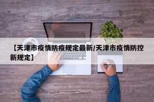 【天津市疫情防疫规定最新/天津市疫情防控新规定】