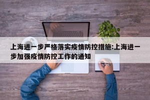 上海进一步严格落实疫情防控措施:上海进一步加强疫情防控工作的通知