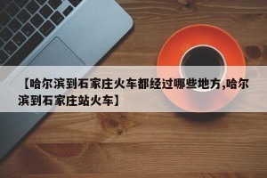 【哈尔滨到石家庄火车都经过哪些地方,哈尔滨到石家庄站火车】