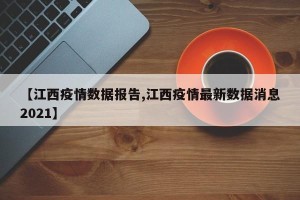 【江西疫情数据报告,江西疫情最新数据消息2021】