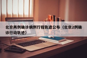 北京两例确诊病例行程轨迹公布（北京2例确诊行动轨迹）