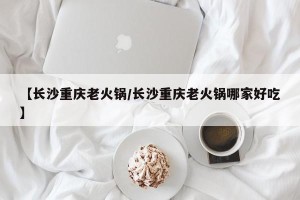 【长沙重庆老火锅/长沙重庆老火锅哪家好吃】