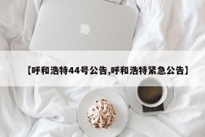 【呼和浩特44号公告,呼和浩特紧急公告】