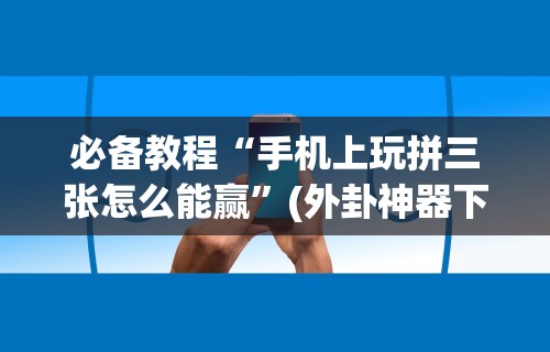 必备教程“手机上玩拼三张怎么能赢”(外卦神器下载)