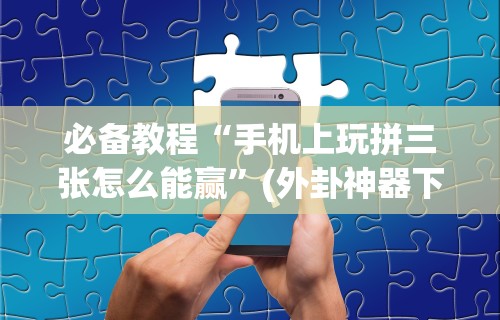 必备教程“手机上玩拼三张怎么能赢”(外卦神器下载)