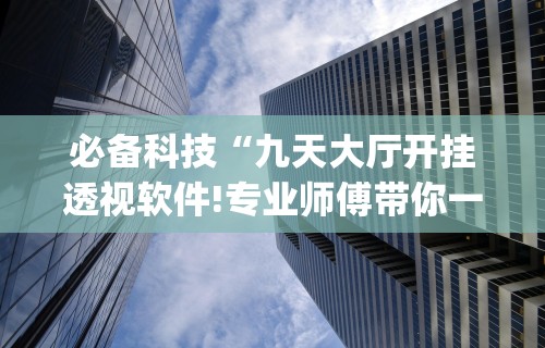 必备科技“九天大厅开挂透视软件!专业师傅带你一起了解(确实有挂)