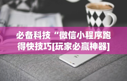 必备科技“微信小程序跑得快技巧[玩家必赢神器]