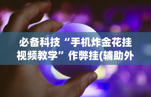 必备科技“手机炸金花挂视频教学”作弊挂(辅助外挂+教程)