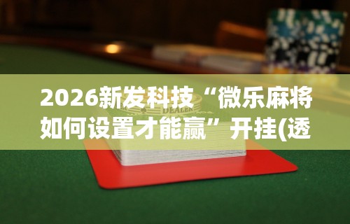 2026新发科技“微乐麻将如何设置才能赢”开挂(透视)辅助教程