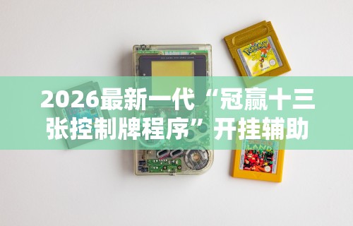 2026最新一代“冠赢十三张控制牌程序”开挂辅助详细步骤