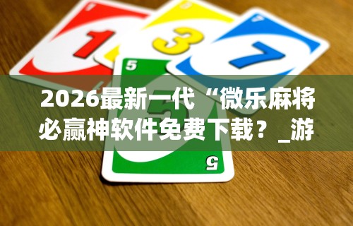 2026最新一代“微乐麻将必赢神软件免费下载？_游戏_玩家_工具