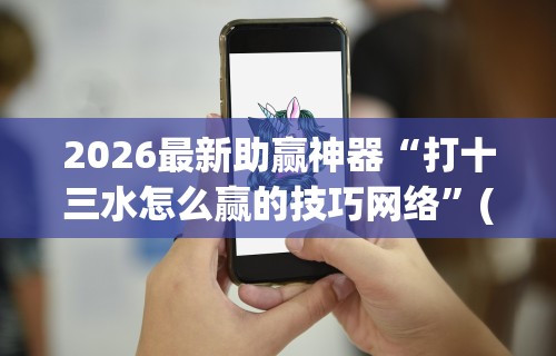 2026最新助赢神器“打十三水怎么赢的技巧网络”(外卦神器下载)
