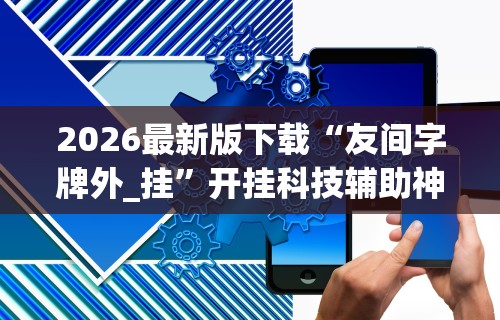 2026最新版下载“友间字牌外_挂”开挂科技辅助神器手机