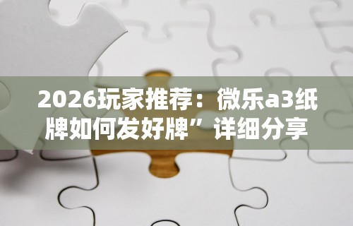 2026玩家推荐：微乐a3纸牌如何发好牌”详细分享装挂步骤教程
