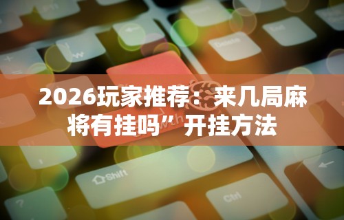 2026玩家推荐：来几局麻将有挂吗”开挂方法