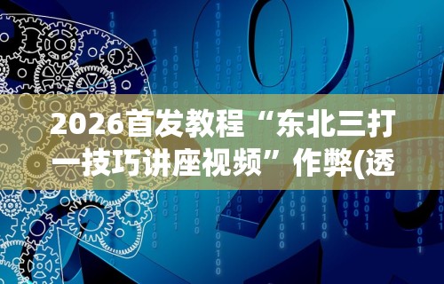 2026首发教程“东北三打一技巧讲座视频”作弊(透视)透视辅助