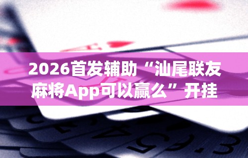2026首发辅助“汕尾联友麻将App可以赢么”开挂科技辅助神器手机