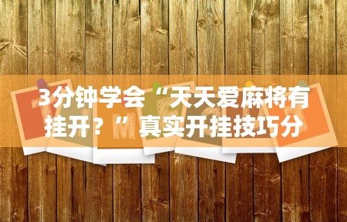 3分钟学会“天天爱麻将有挂开？”真实开挂技巧分享