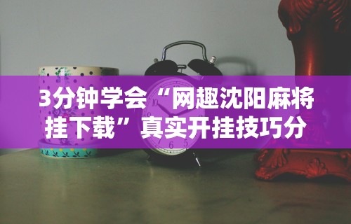 3分钟学会“网趣沈阳麻将挂下载”真实开挂技巧分享