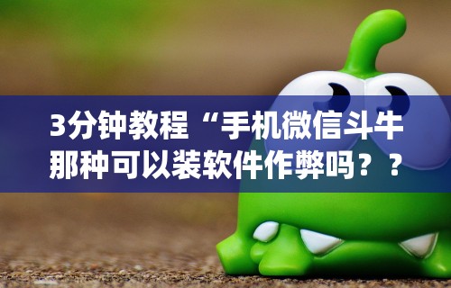 3分钟教程“手机微信斗牛那种可以装软件作弊吗？？_游戏_玩家_工具