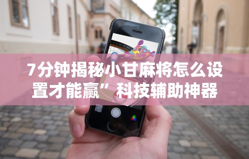 7分钟揭秘小甘麻将怎么设置才能赢”科技辅助神器手机版教程