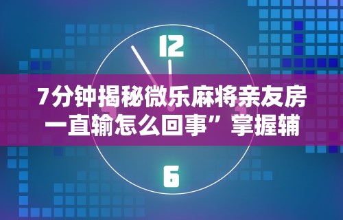 7分钟揭秘微乐麻将亲友房一直输怎么回事”掌握辅助功能必胜规则