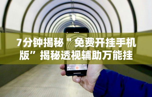 7分钟揭秘＂免费开挂手机版”揭秘透视辅助万能挂