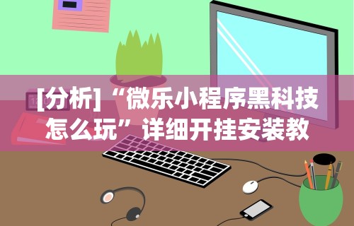 [分析]“微乐小程序黑科技怎么玩”详细开挂安装教程