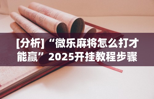 [分析]“微乐麻将怎么打才能赢”2025开挂教程步骤