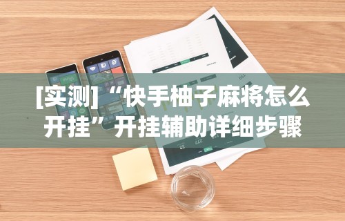[实测]“快手柚子麻将怎么开挂”开挂辅助详细步骤