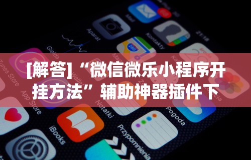 [解答]“微信微乐小程序开挂方法”辅助神器插件下载