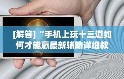 [解答]“手机上玩十三道如何才能赢最新辅助详细教程