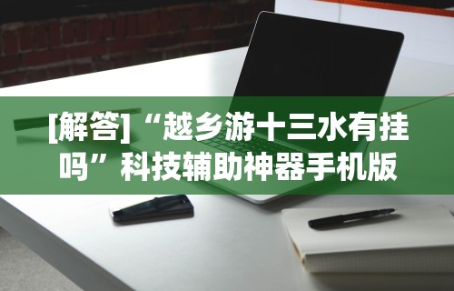 [解答]“越乡游十三水有挂吗”科技辅助神器手机版教程