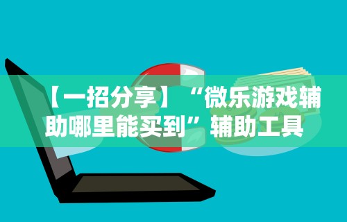 【一招分享】“微乐游戏辅助哪里能买到”辅助工具插件,揭秘技巧开挂