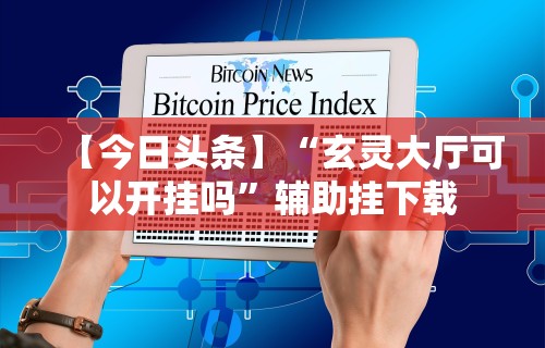 【今日头条】“玄灵大厅可以开挂吗”辅助挂下载