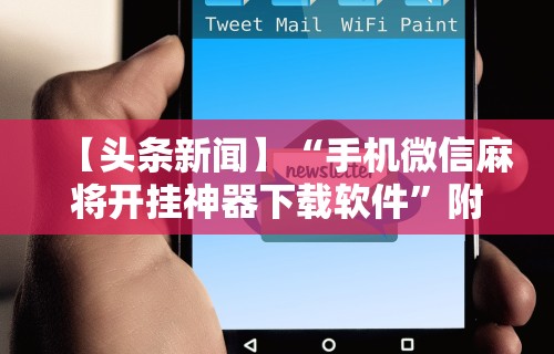 【头条新闻】“手机微信麻将开挂神器下载软件”附透视挂详细教程