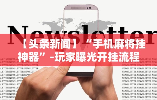 【头条新闻】“手机麻将挂神器”-玩家曝光开挂流程